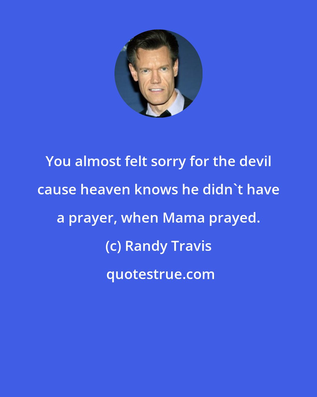 Randy Travis: You almost felt sorry for the devil cause heaven knows he didn't have a prayer, when Mama prayed.