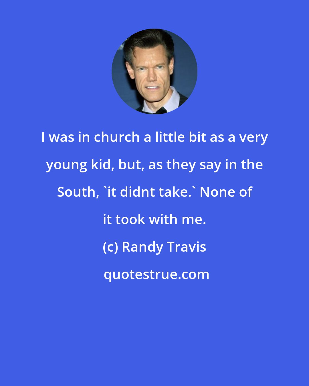 Randy Travis: I was in church a little bit as a very young kid, but, as they say in the South, 'it didnt take.' None of it took with me.
