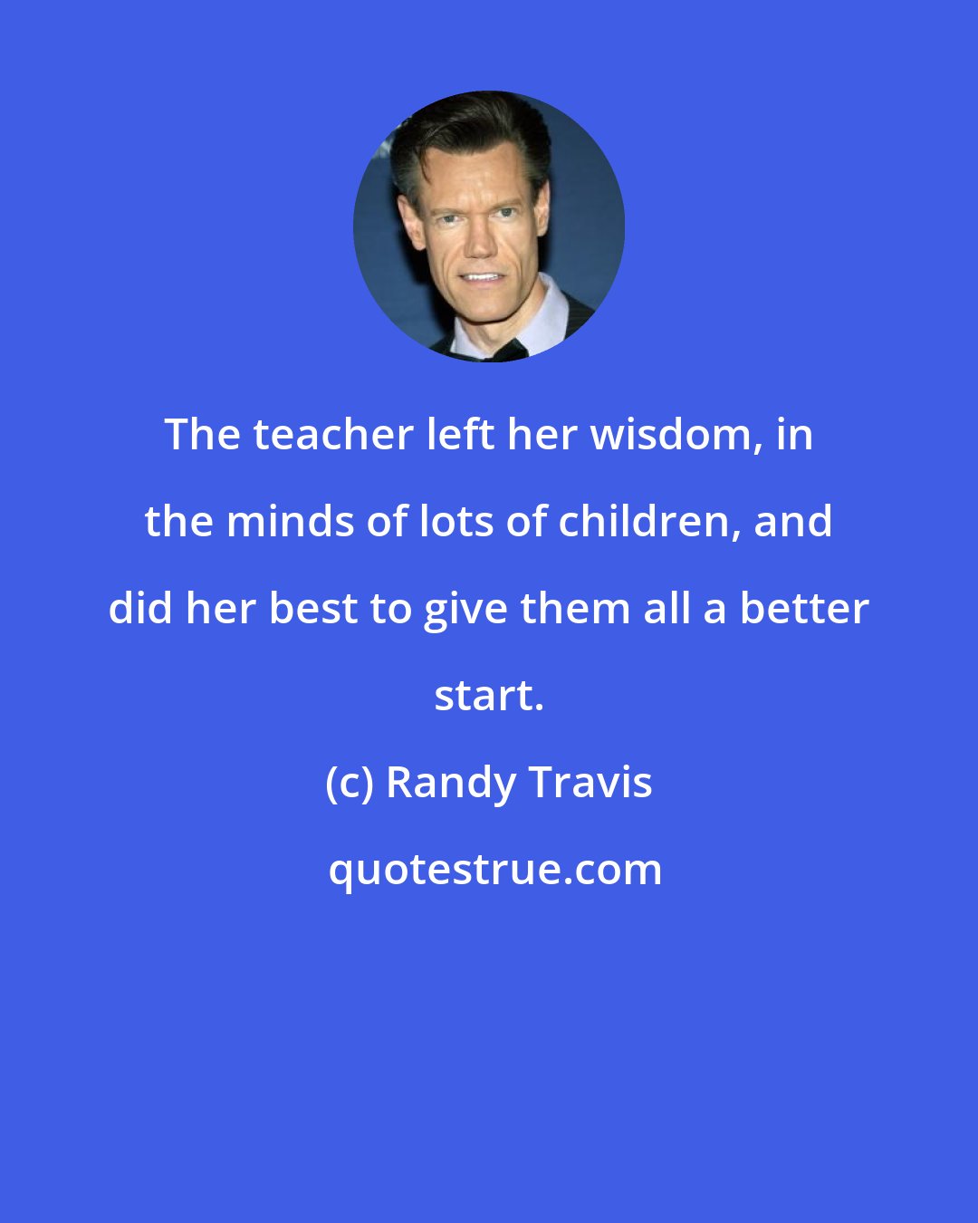 Randy Travis: The teacher left her wisdom, in the minds of lots of children, and did her best to give them all a better start.