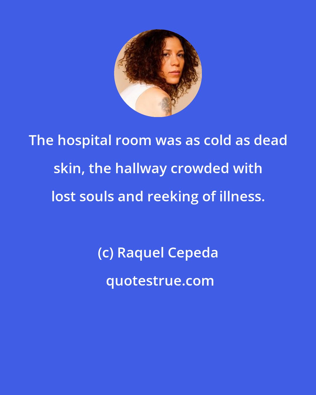 Raquel Cepeda: The hospital room was as cold as dead skin, the hallway crowded with lost souls and reeking of illness.