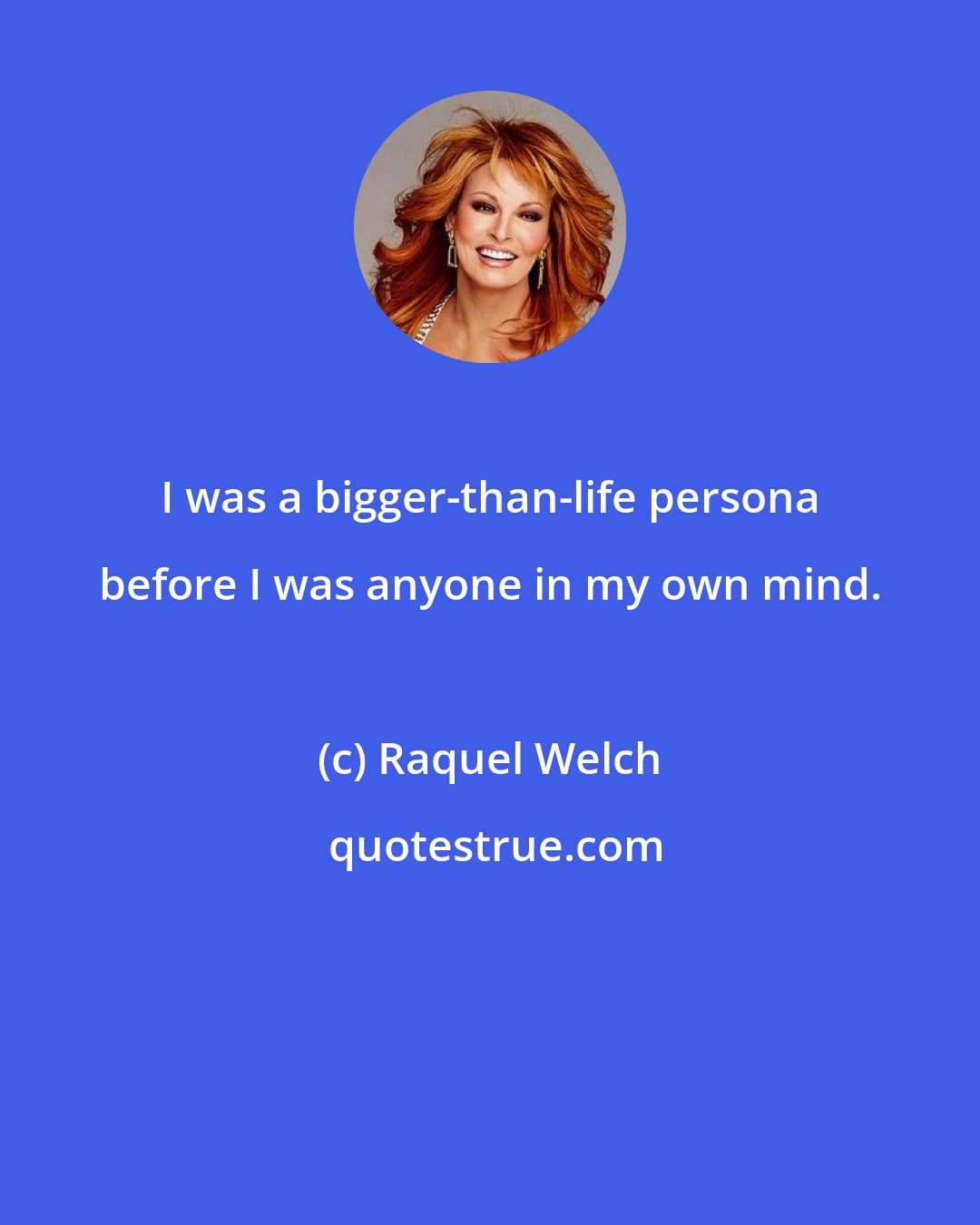 Raquel Welch: I was a bigger-than-life persona before I was anyone in my own mind.