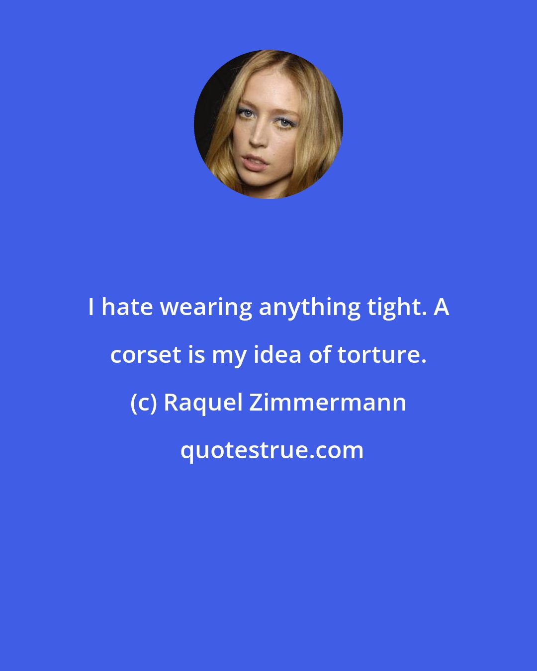 Raquel Zimmermann: I hate wearing anything tight. A corset is my idea of torture.