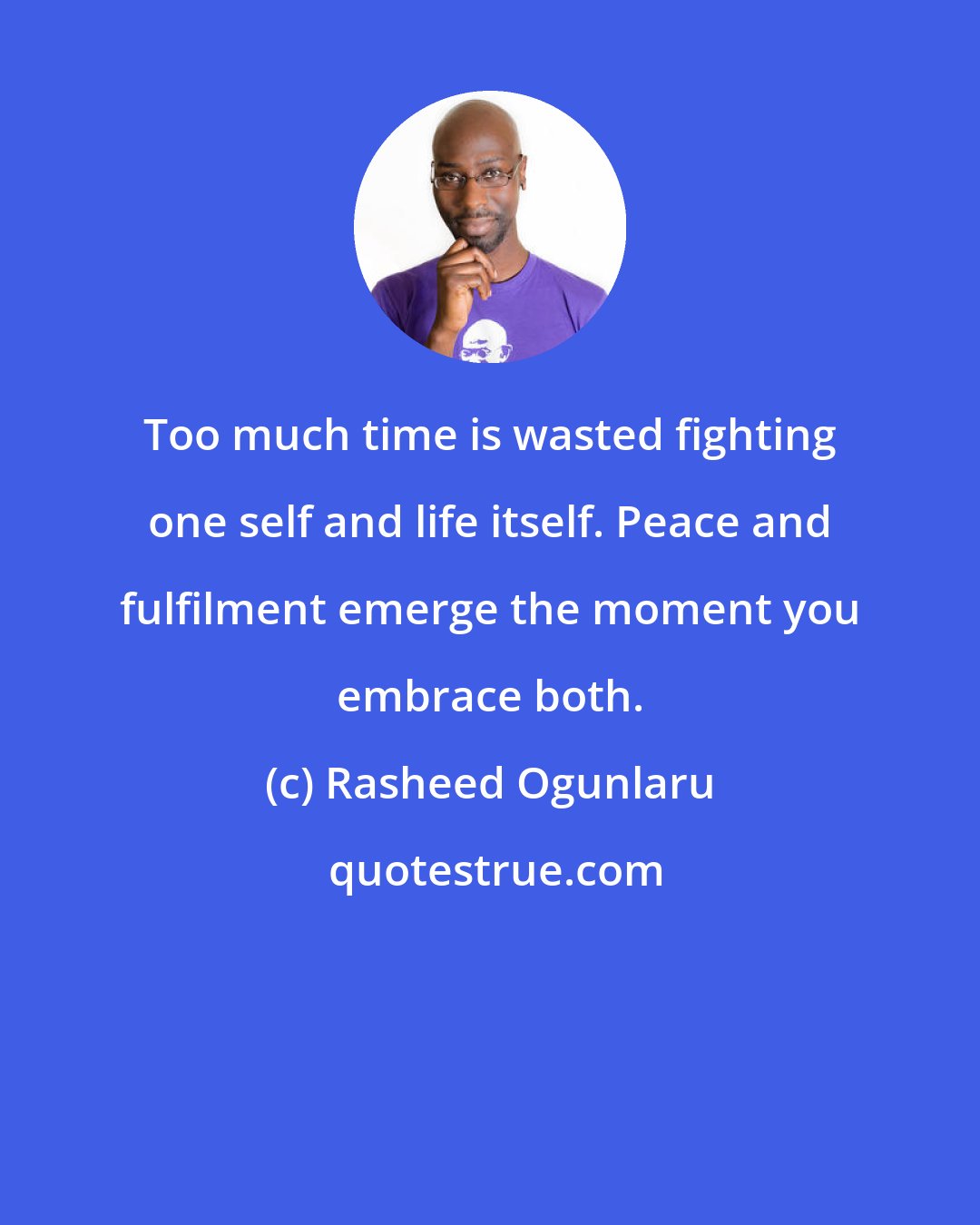 Rasheed Ogunlaru: Too much time is wasted fighting one self and life itself. Peace and fulfilment emerge the moment you embrace both.