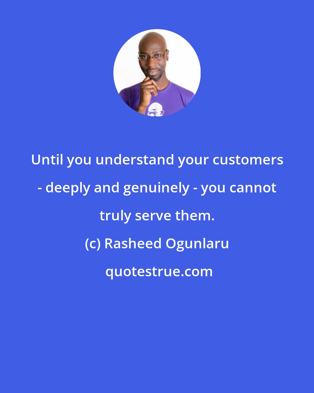 Rasheed Ogunlaru: Until you understand your customers - deeply and genuinely - you cannot truly serve them.
