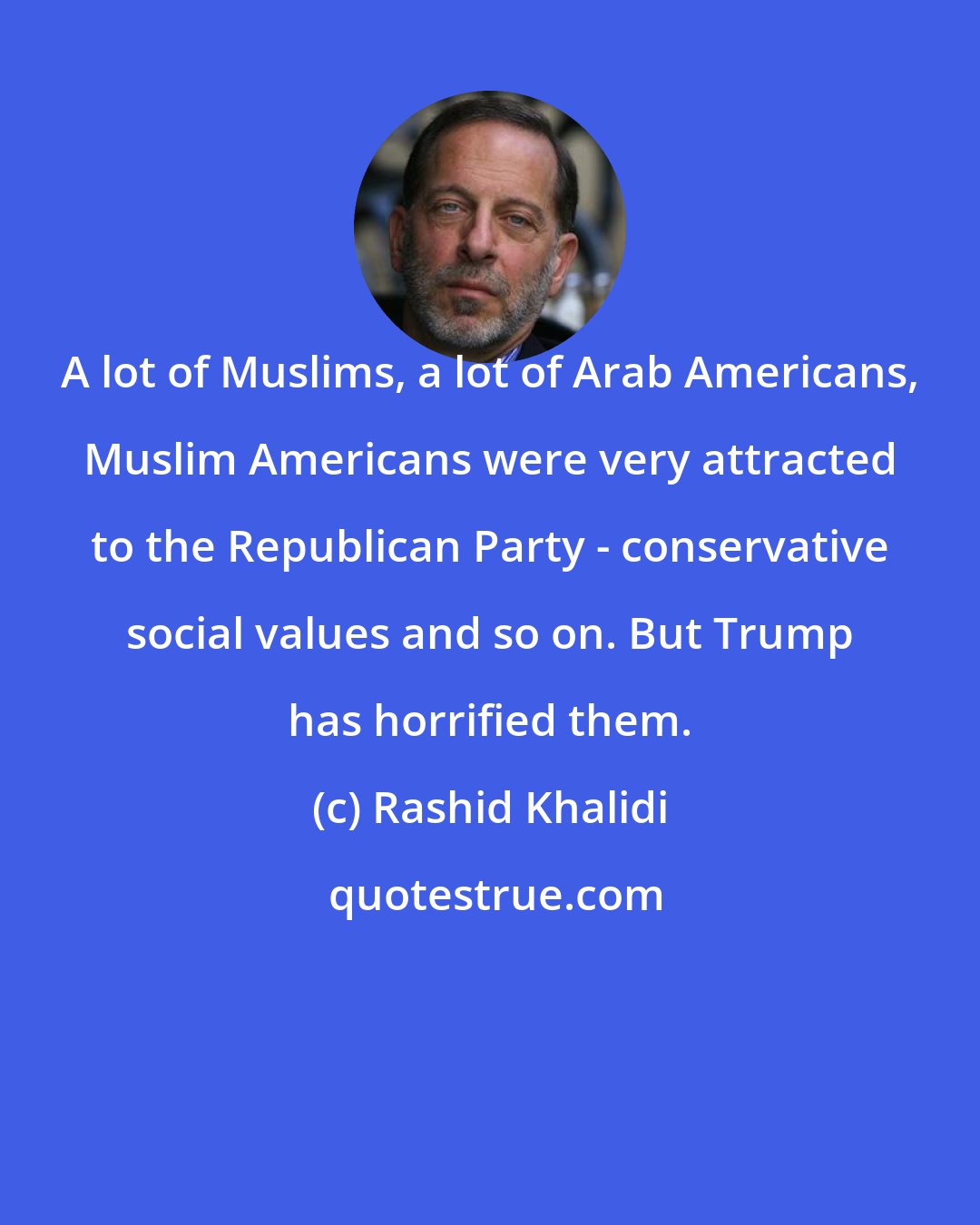 Rashid Khalidi: A lot of Muslims, a lot of Arab Americans, Muslim Americans were very attracted to the Republican Party - conservative social values and so on. But Trump has horrified them.