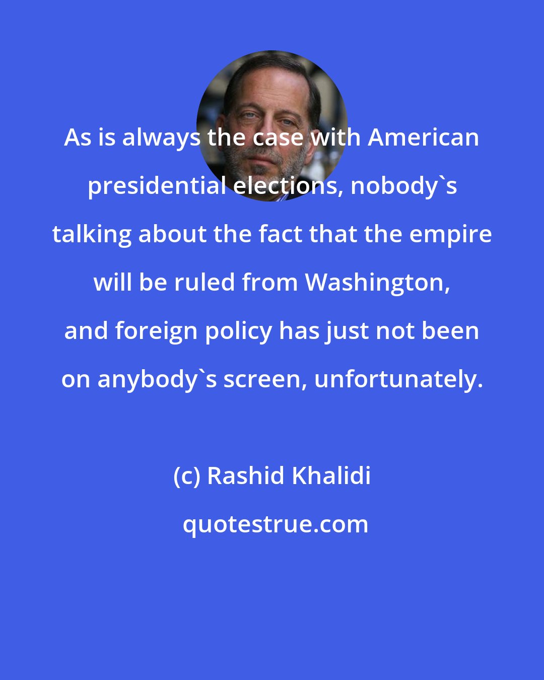Rashid Khalidi: As is always the case with American presidential elections, nobody's talking about the fact that the empire will be ruled from Washington, and foreign policy has just not been on anybody's screen, unfortunately.