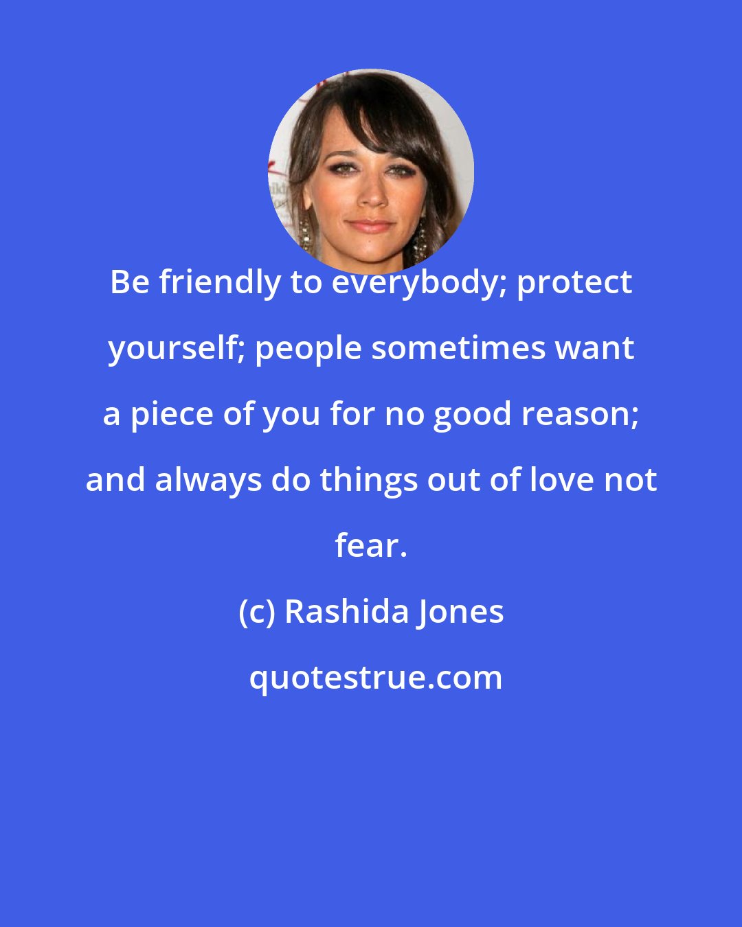 Rashida Jones: Be friendly to everybody; protect yourself; people sometimes want a piece of you for no good reason; and always do things out of love not fear.