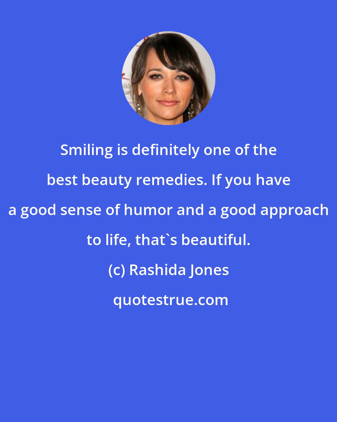 Rashida Jones: Smiling is definitely one of the best beauty remedies. If you have a good sense of humor and a good approach to life, that's beautiful.