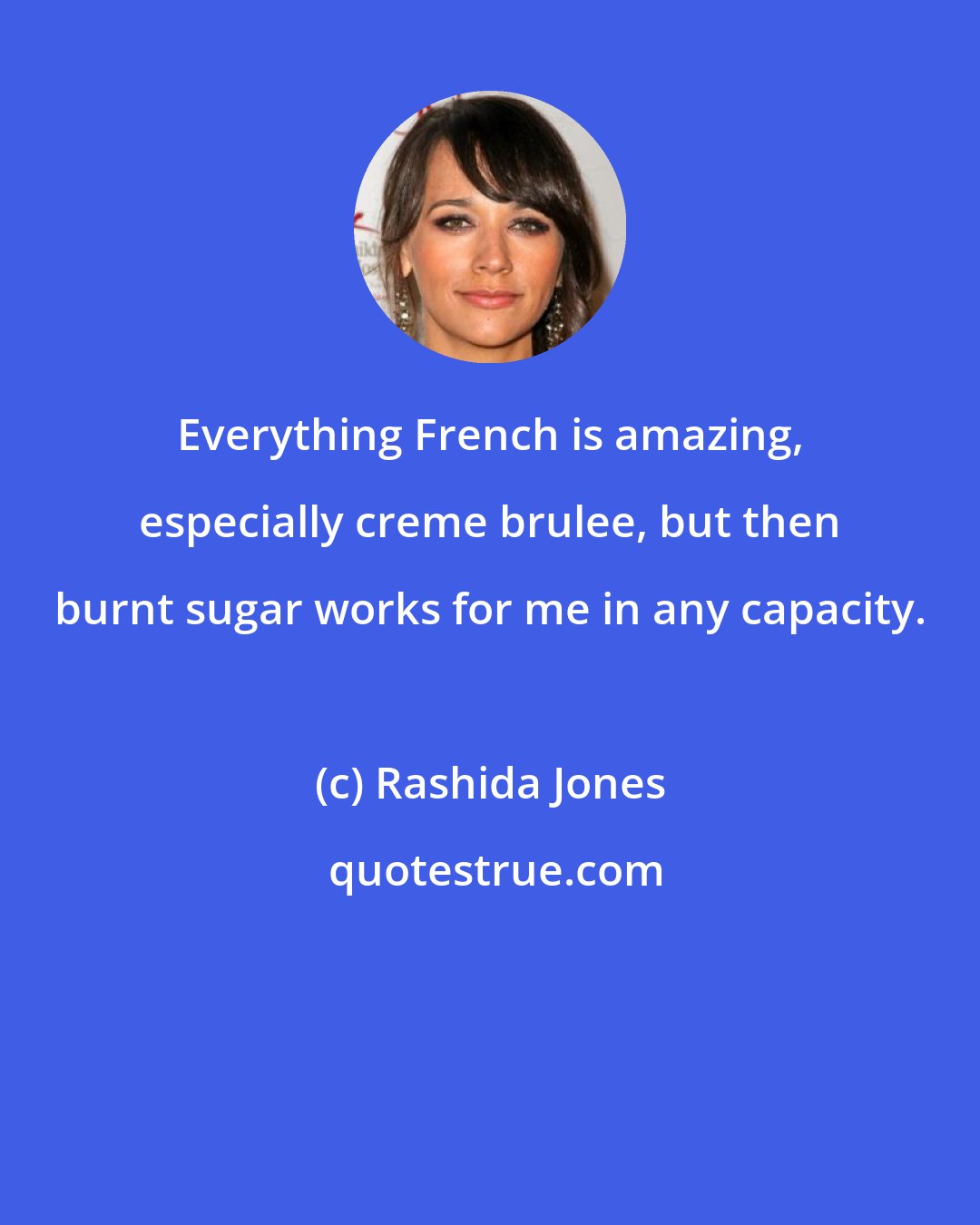 Rashida Jones: Everything French is amazing, especially creme brulee, but then burnt sugar works for me in any capacity.
