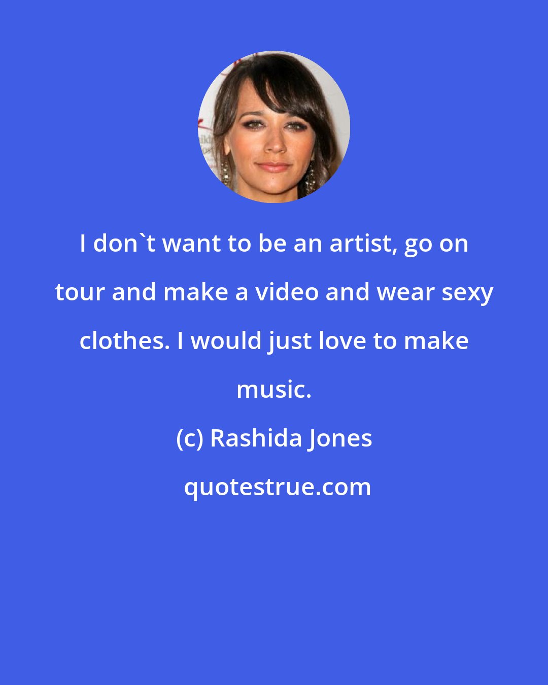 Rashida Jones: I don't want to be an artist, go on tour and make a video and wear sexy clothes. I would just love to make music.