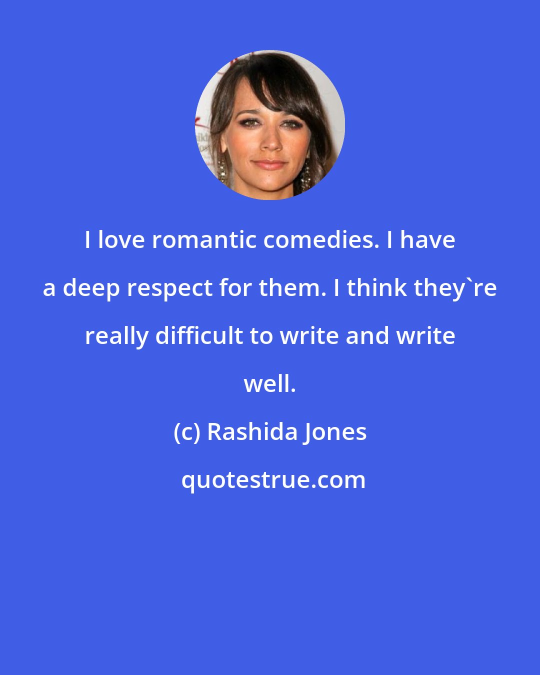 Rashida Jones: I love romantic comedies. I have a deep respect for them. I think they're really difficult to write and write well.