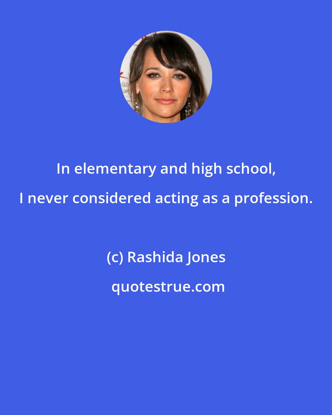 Rashida Jones: In elementary and high school, I never considered acting as a profession.