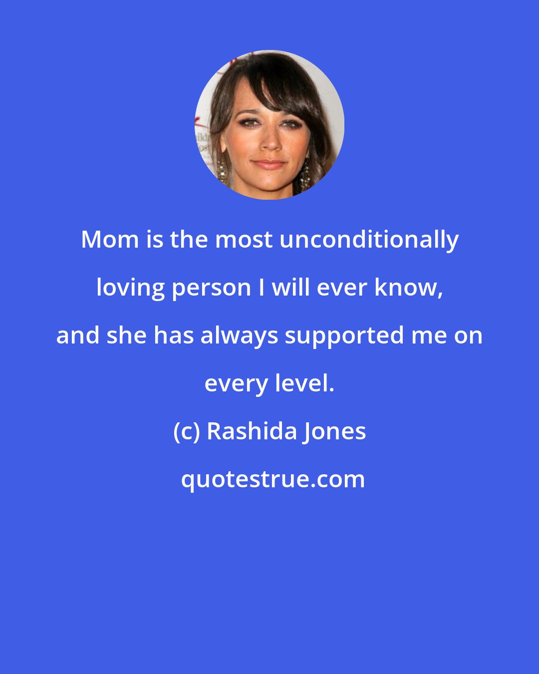 Rashida Jones: Mom is the most unconditionally loving person I will ever know, and she has always supported me on every level.
