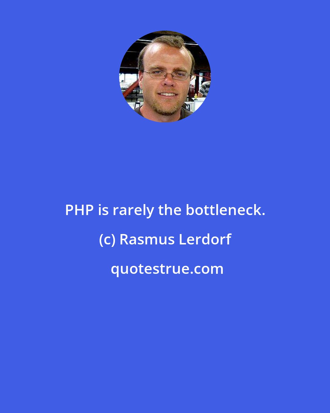 Rasmus Lerdorf: PHP is rarely the bottleneck.
