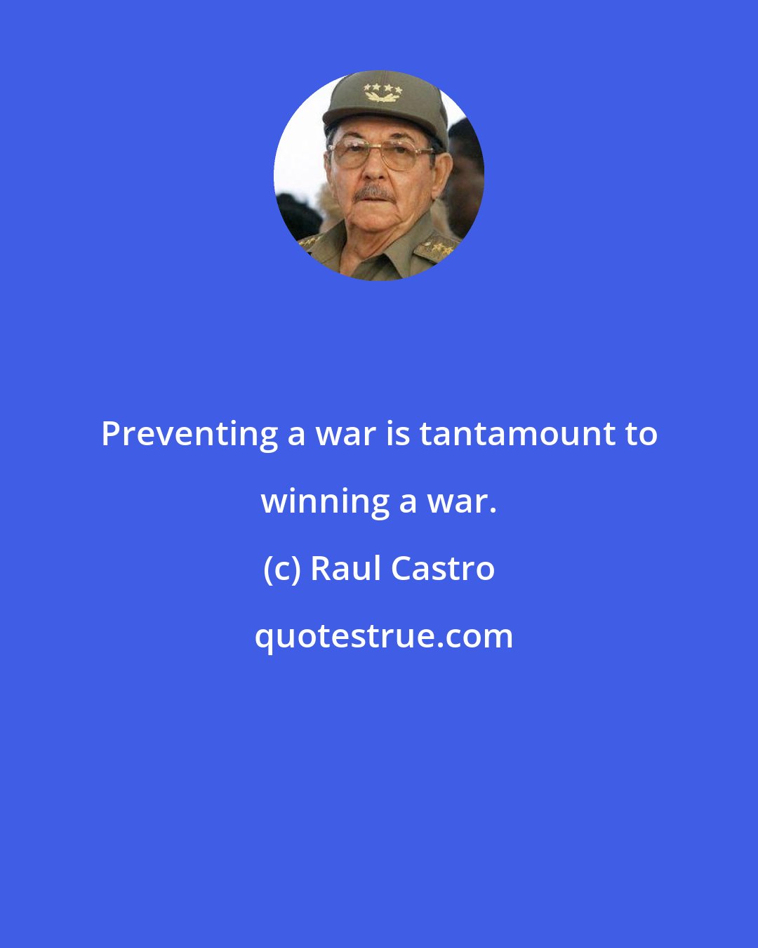 Raul Castro: Preventing a war is tantamount to winning a war.