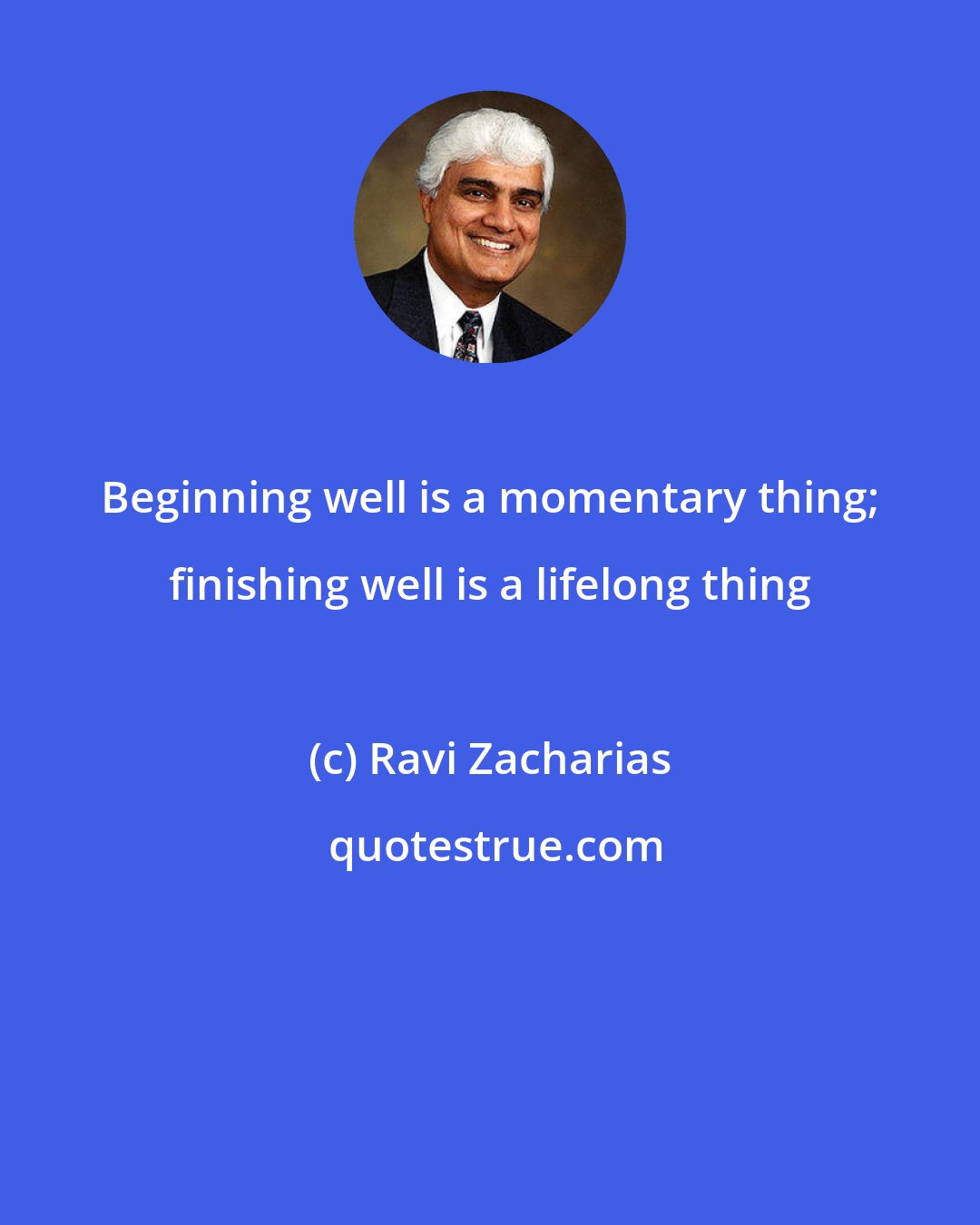 Ravi Zacharias: Beginning well is a momentary thing; finishing well is a lifelong thing