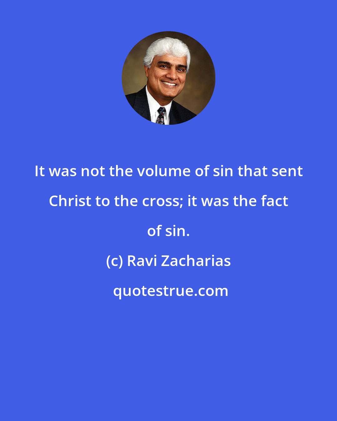 Ravi Zacharias: It was not the volume of sin that sent Christ to the cross; it was the fact of sin.