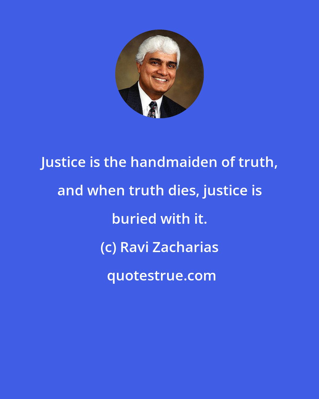 Ravi Zacharias: Justice is the handmaiden of truth, and when truth dies, justice is buried with it.