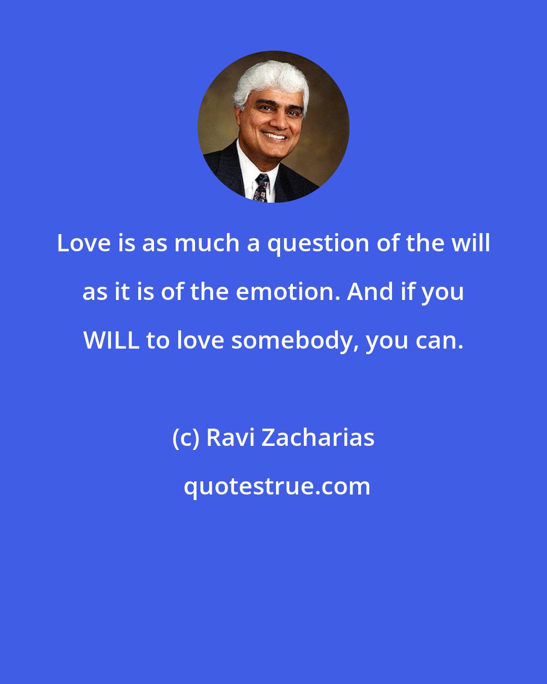 Ravi Zacharias: Love is as much a question of the will as it is of the emotion. And if you WILL to love somebody, you can.