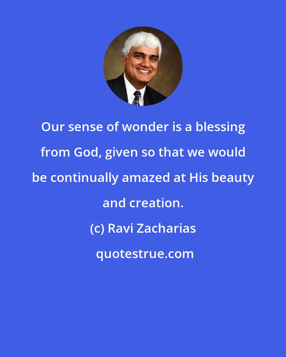 Ravi Zacharias: Our sense of wonder is a blessing from God, given so that we would be continually amazed at His beauty and creation.