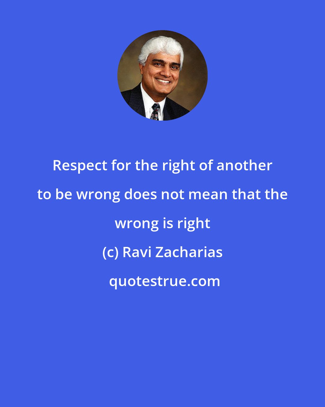 Ravi Zacharias: Respect for the right of another to be wrong does not mean that the wrong is right