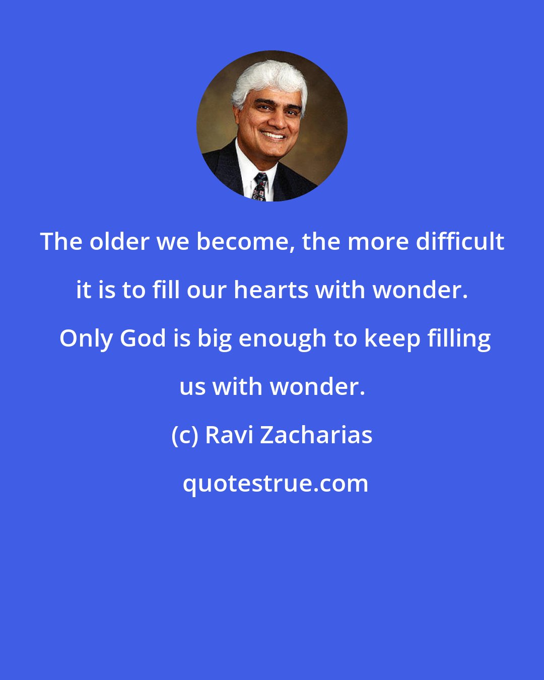 Ravi Zacharias: The older we become, the more difficult it is to fill our hearts with wonder.  Only God is big enough to keep filling us with wonder.