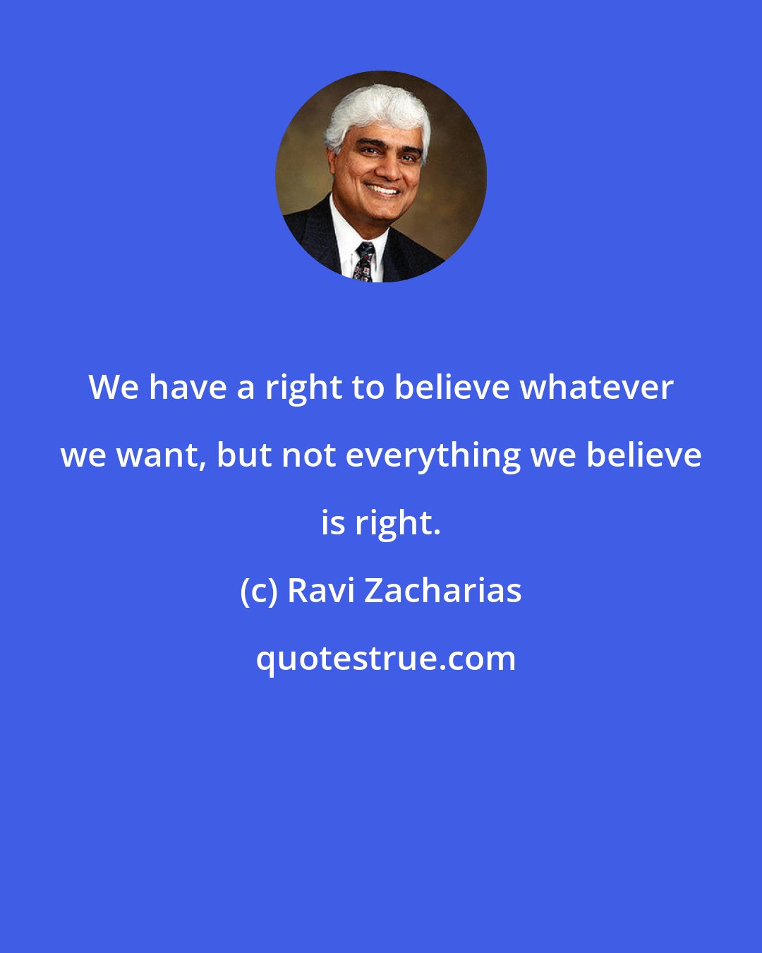 Ravi Zacharias: We have a right to believe whatever we want, but not everything we believe is right.