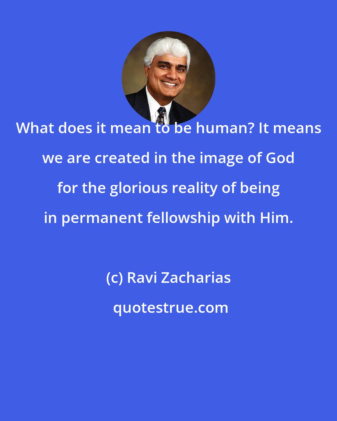 Ravi Zacharias: What does it mean to be human? It means we are created in the image of God for the glorious reality of being in permanent fellowship with Him.