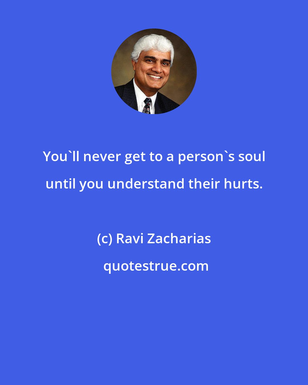 Ravi Zacharias: You'll never get to a person's soul until you understand their hurts.