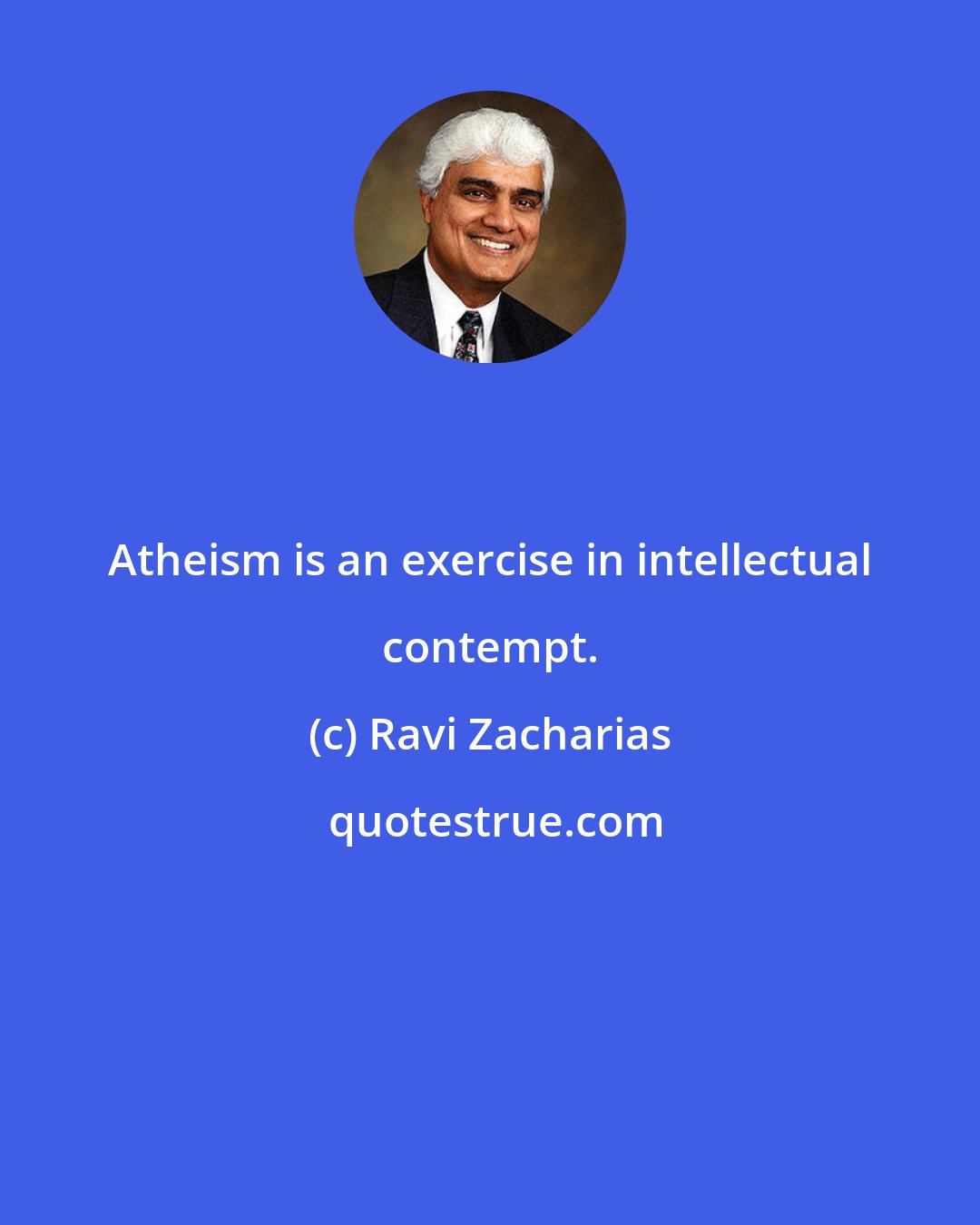 Ravi Zacharias: Atheism is an exercise in intellectual contempt.