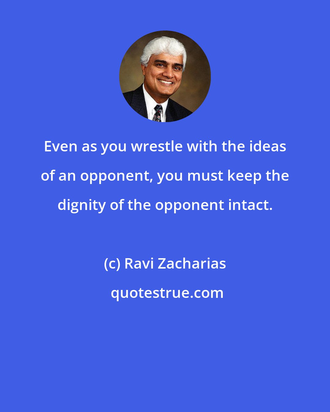 Ravi Zacharias: Even as you wrestle with the ideas of an opponent, you must keep the dignity of the opponent intact.