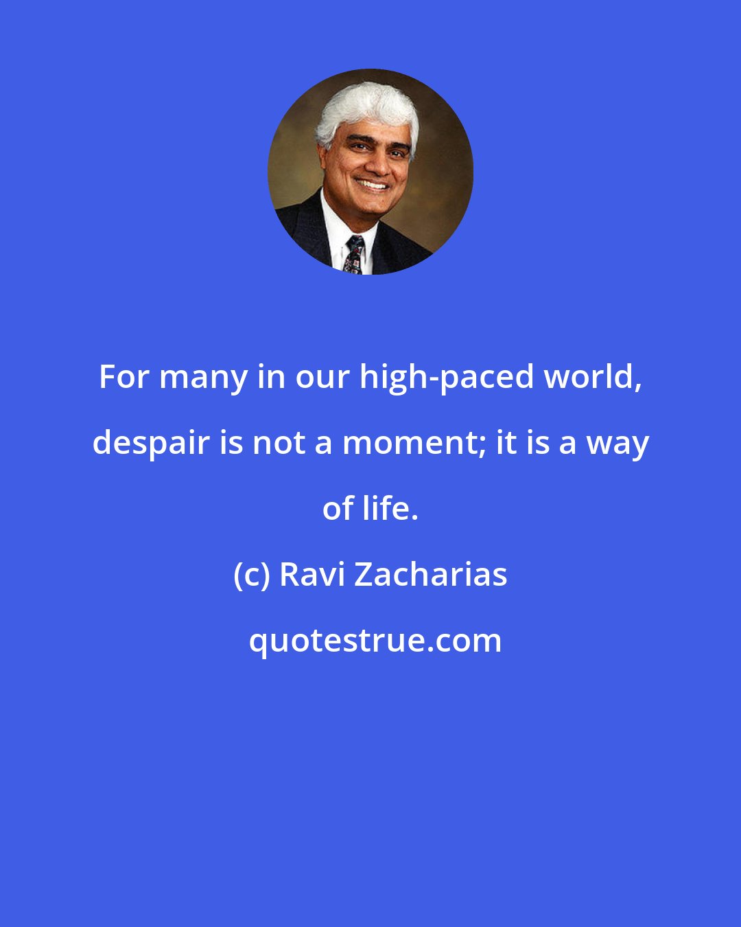 Ravi Zacharias: For many in our high-paced world, despair is not a moment; it is a way of life.