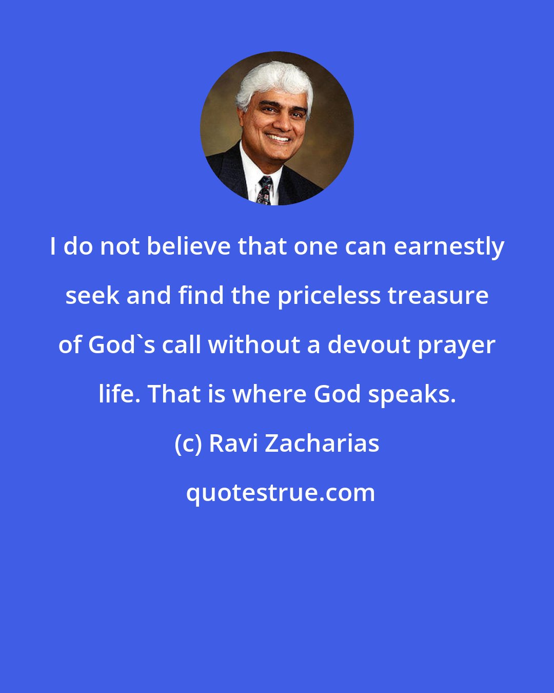 Ravi Zacharias: I do not believe that one can earnestly seek and find the priceless treasure of God's call without a devout prayer life. That is where God speaks.