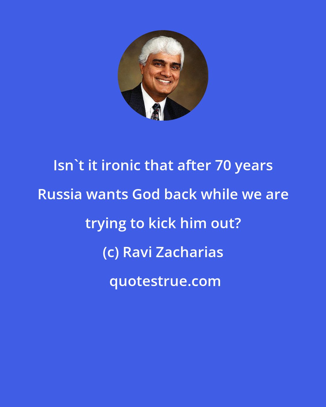 Ravi Zacharias: Isn't it ironic that after 70 years Russia wants God back while we are trying to kick him out?