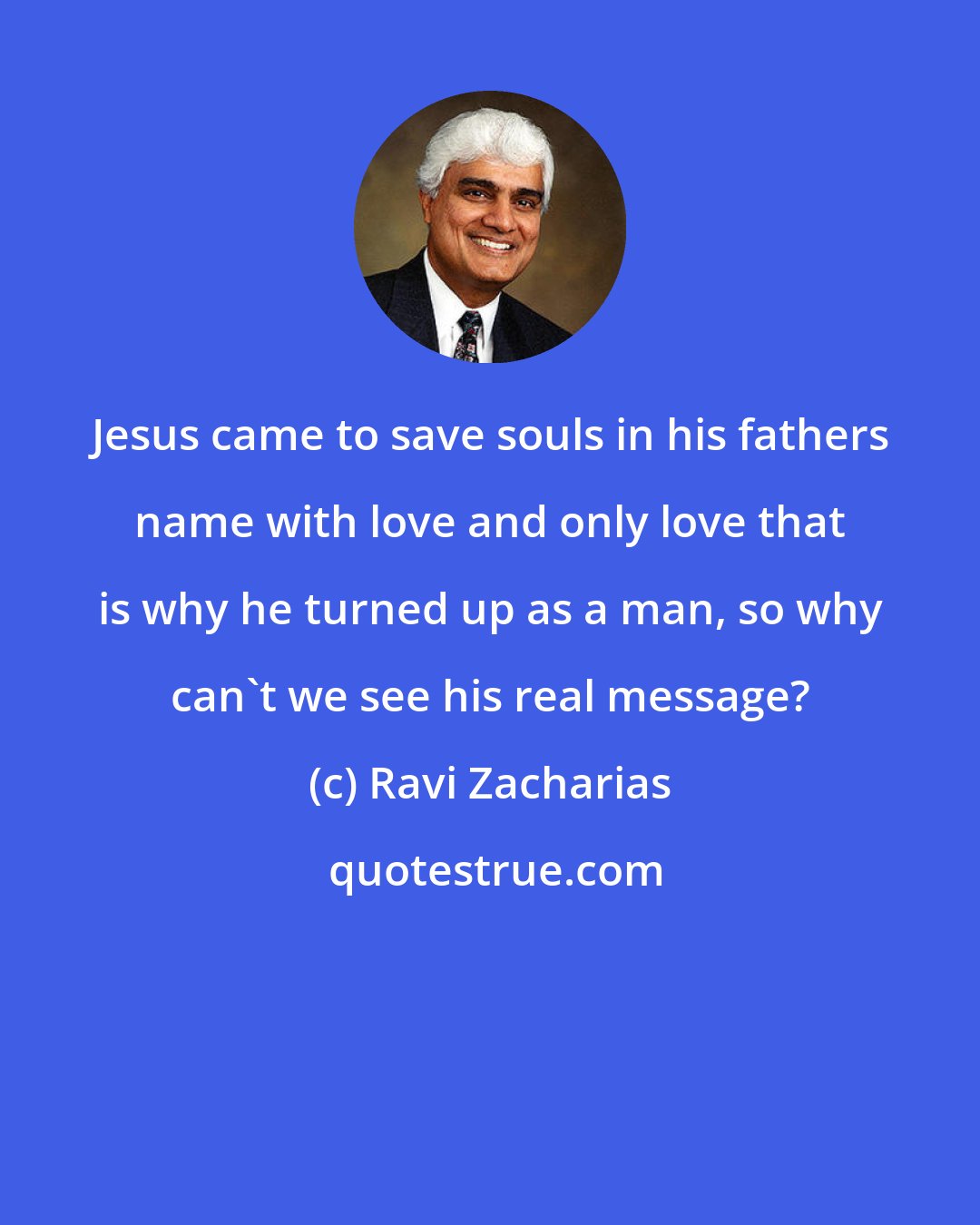 Ravi Zacharias: Jesus came to save souls in his fathers name with love and only love that is why he turned up as a man, so why can't we see his real message?