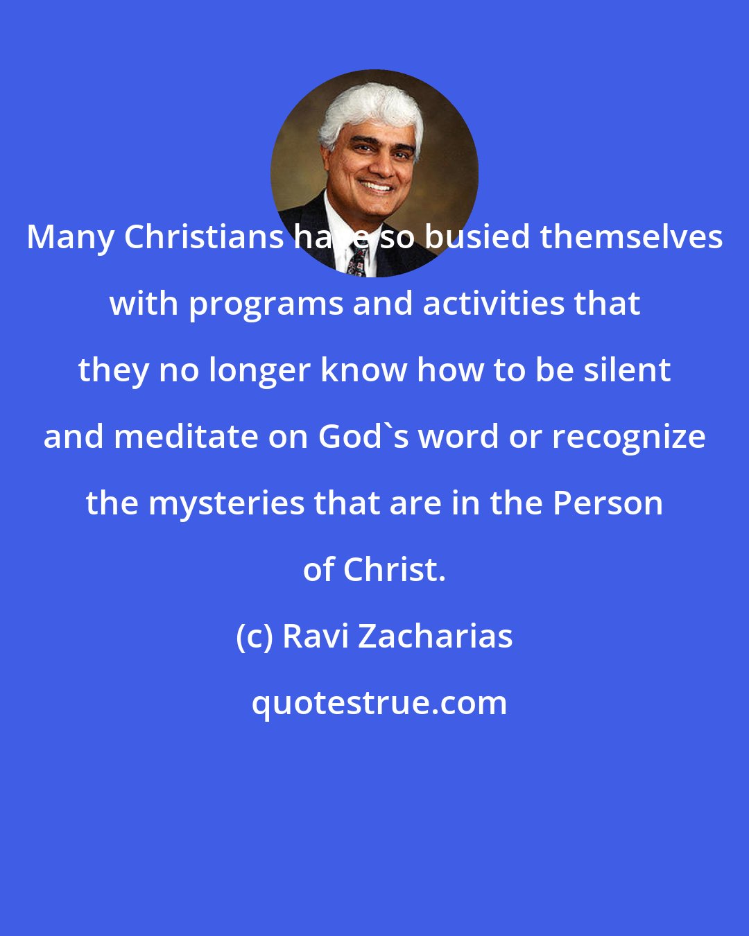 Ravi Zacharias: Many Christians have so busied themselves with programs and activities that they no longer know how to be silent and meditate on God's word or recognize the mysteries that are in the Person of Christ.