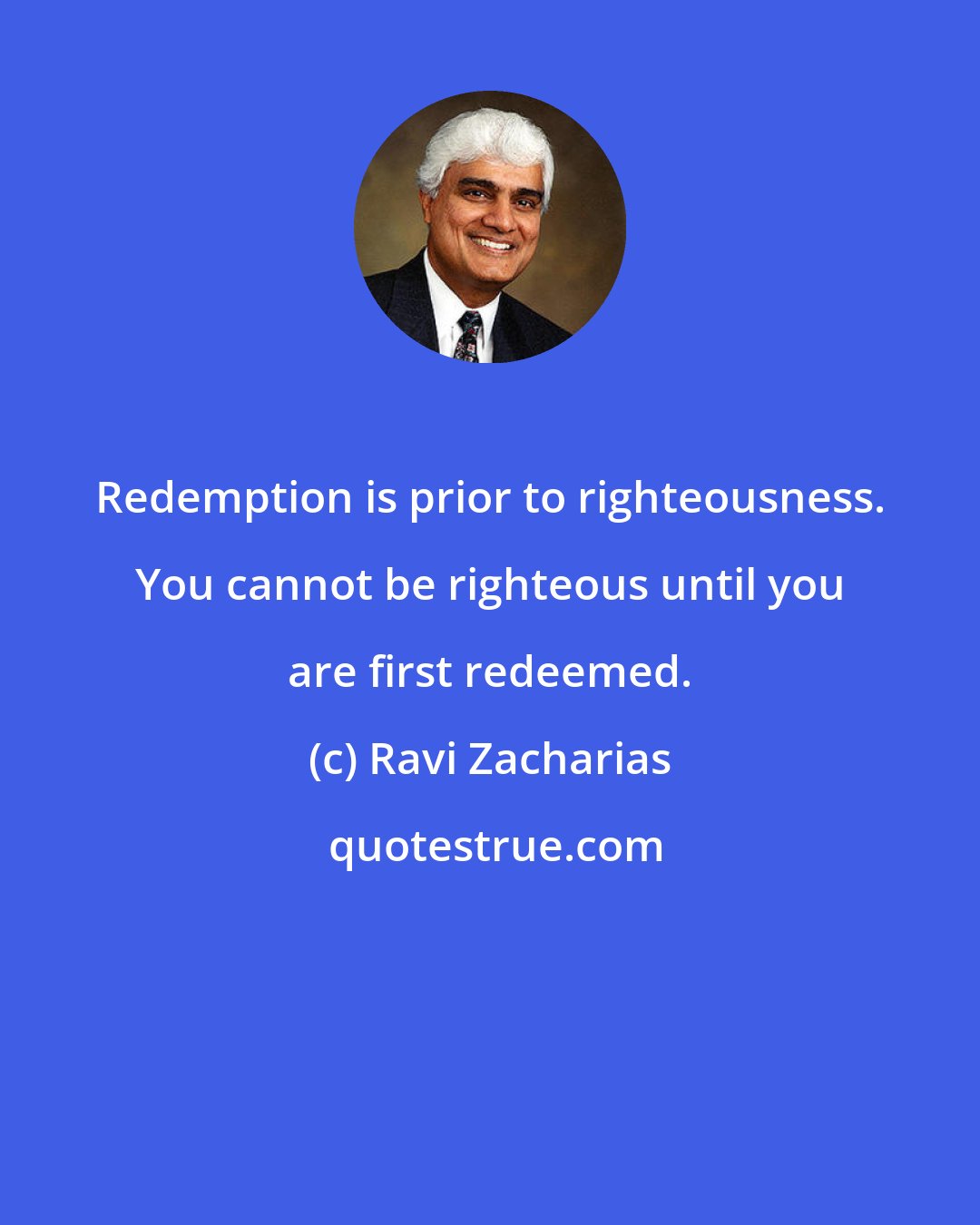 Ravi Zacharias: Redemption is prior to righteousness. You cannot be righteous until you are first redeemed.