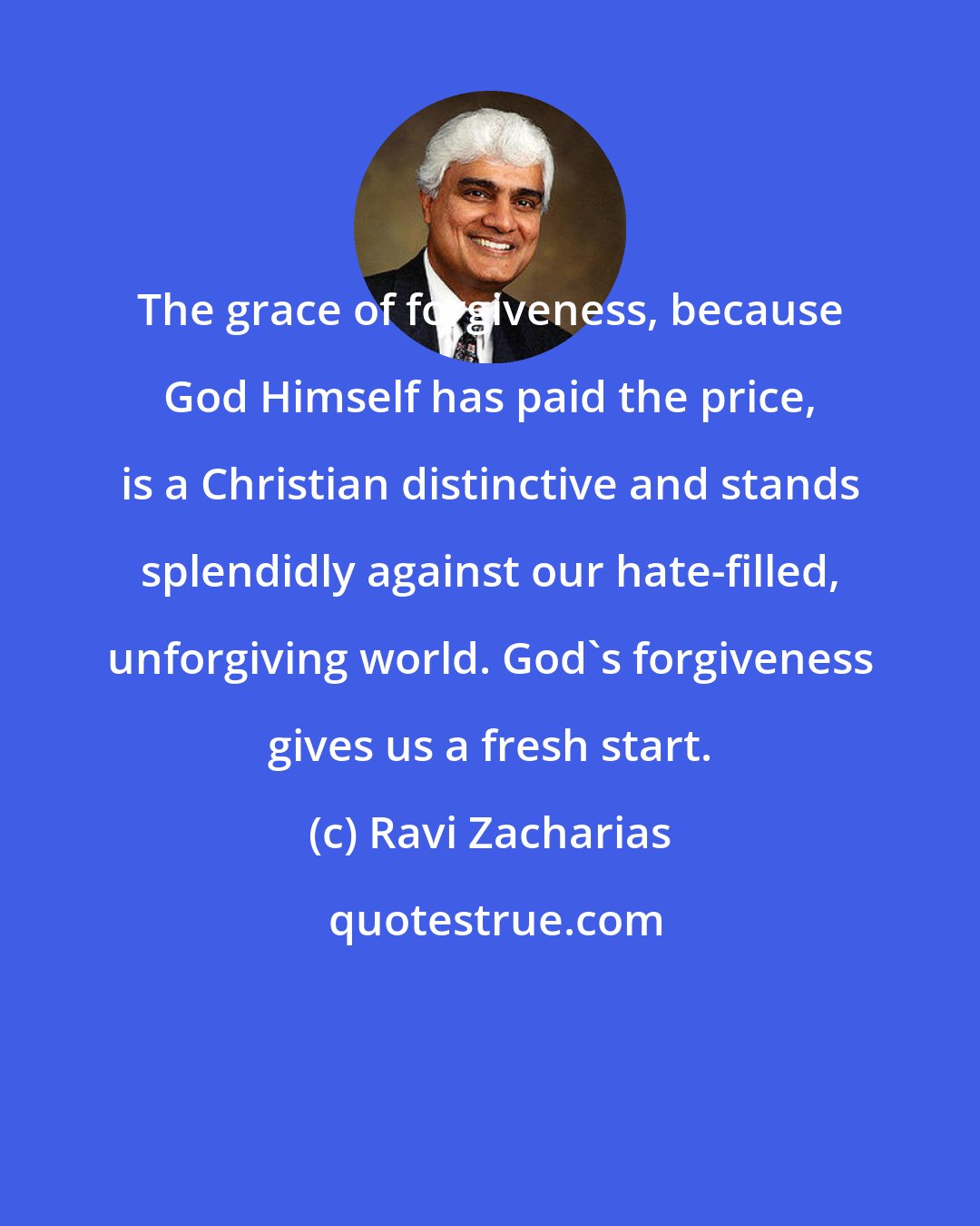 Ravi Zacharias: The grace of forgiveness, because God Himself has paid the price, is a Christian distinctive and stands splendidly against our hate-filled, unforgiving world. God's forgiveness gives us a fresh start.