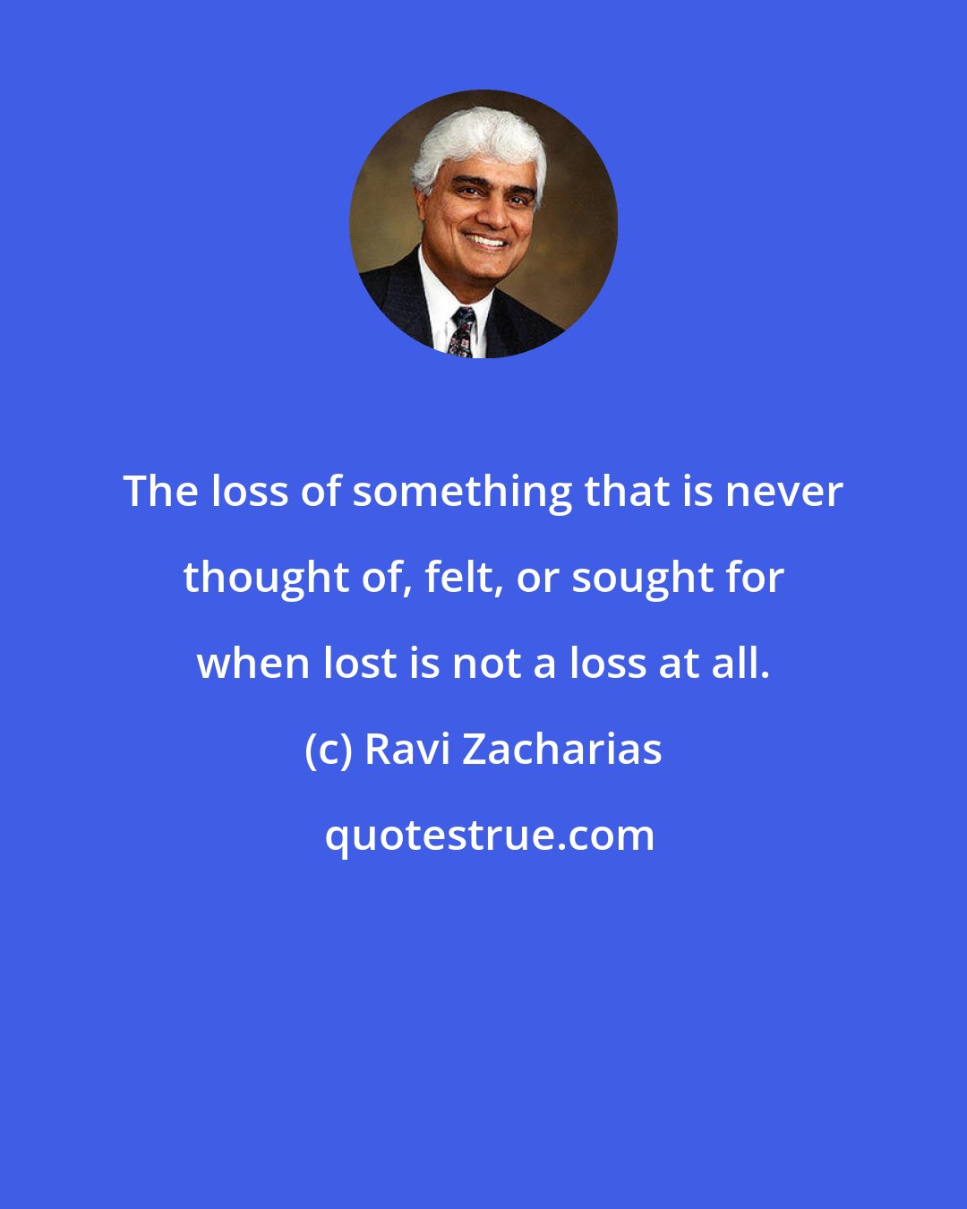 Ravi Zacharias: The loss of something that is never thought of, felt, or sought for when lost is not a loss at all.