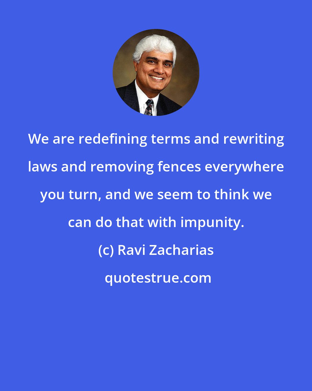 Ravi Zacharias: We are redefining terms and rewriting laws and removing fences everywhere you turn, and we seem to think we can do that with impunity.