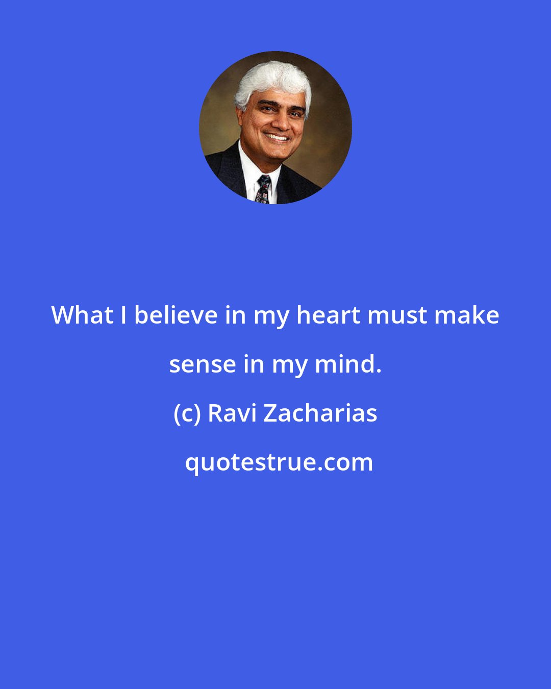 Ravi Zacharias: What I believe in my heart must make sense in my mind.