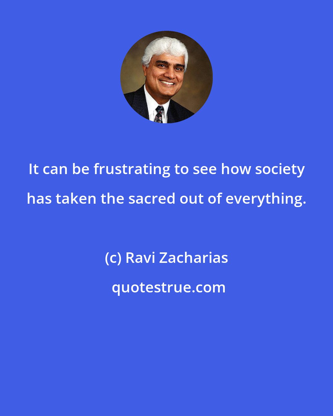 Ravi Zacharias: It can be frustrating to see how society has taken the sacred out of everything.