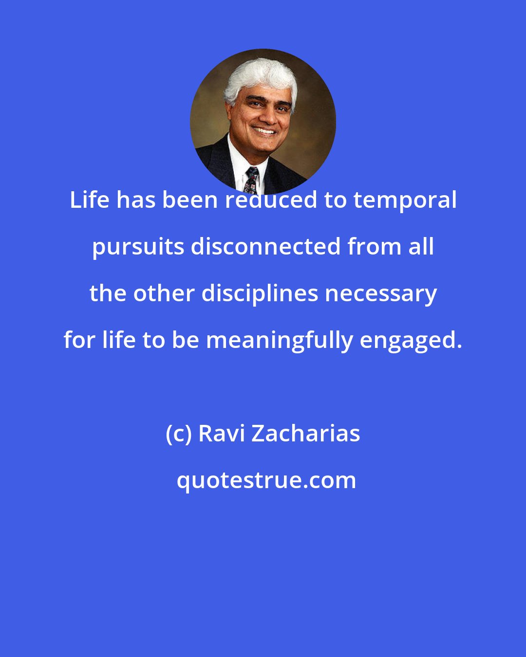 Ravi Zacharias: Life has been reduced to temporal pursuits disconnected from all the other disciplines necessary for life to be meaningfully engaged.