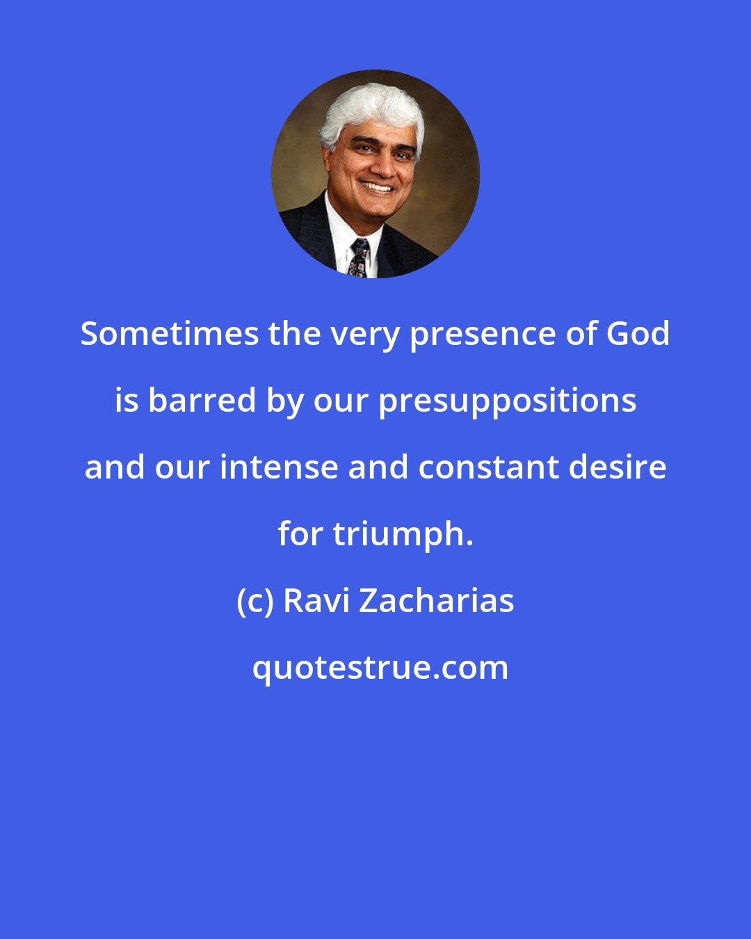 Ravi Zacharias: Sometimes the very presence of God is barred by our presuppositions and our intense and constant desire for triumph.