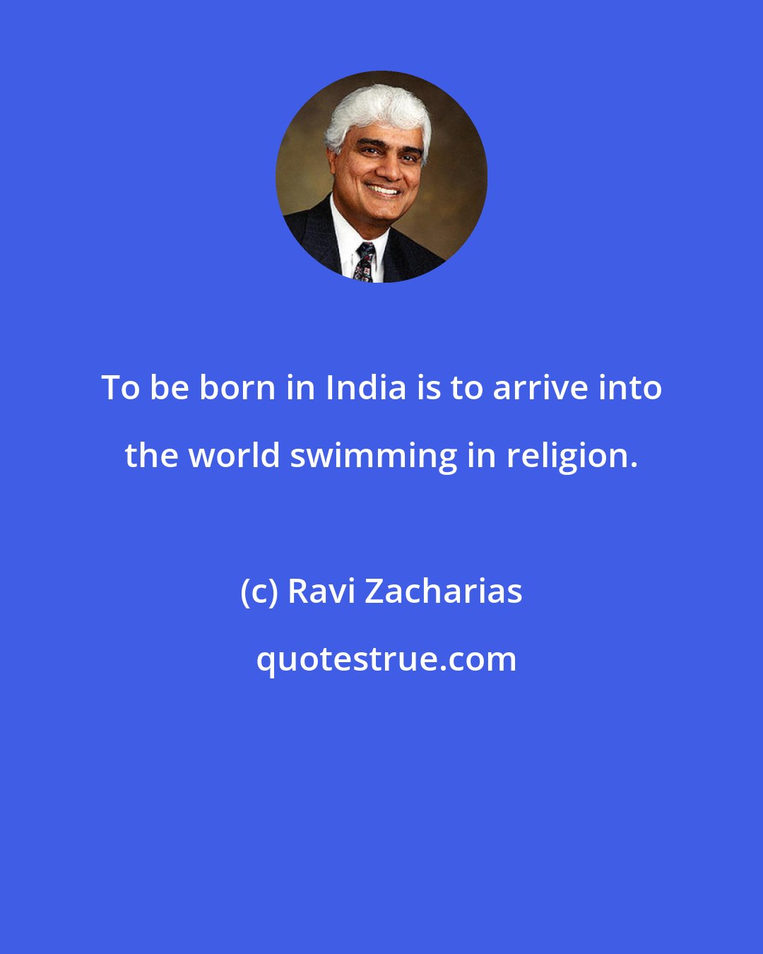 Ravi Zacharias: To be born in India is to arrive into the world swimming in religion.