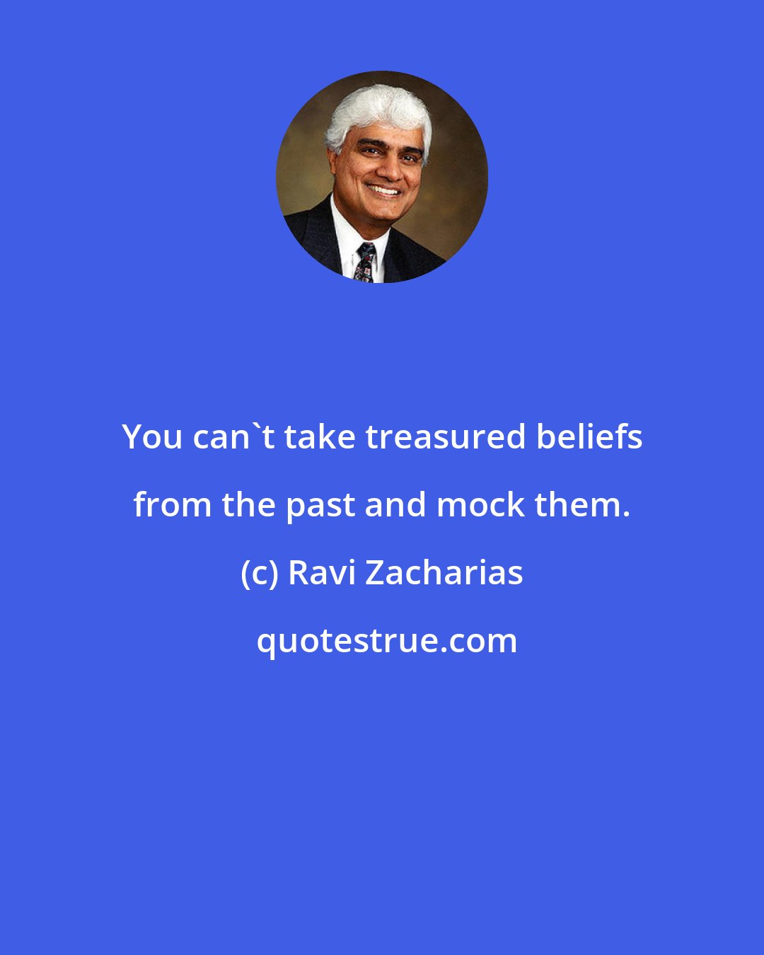 Ravi Zacharias: You can't take treasured beliefs from the past and mock them.