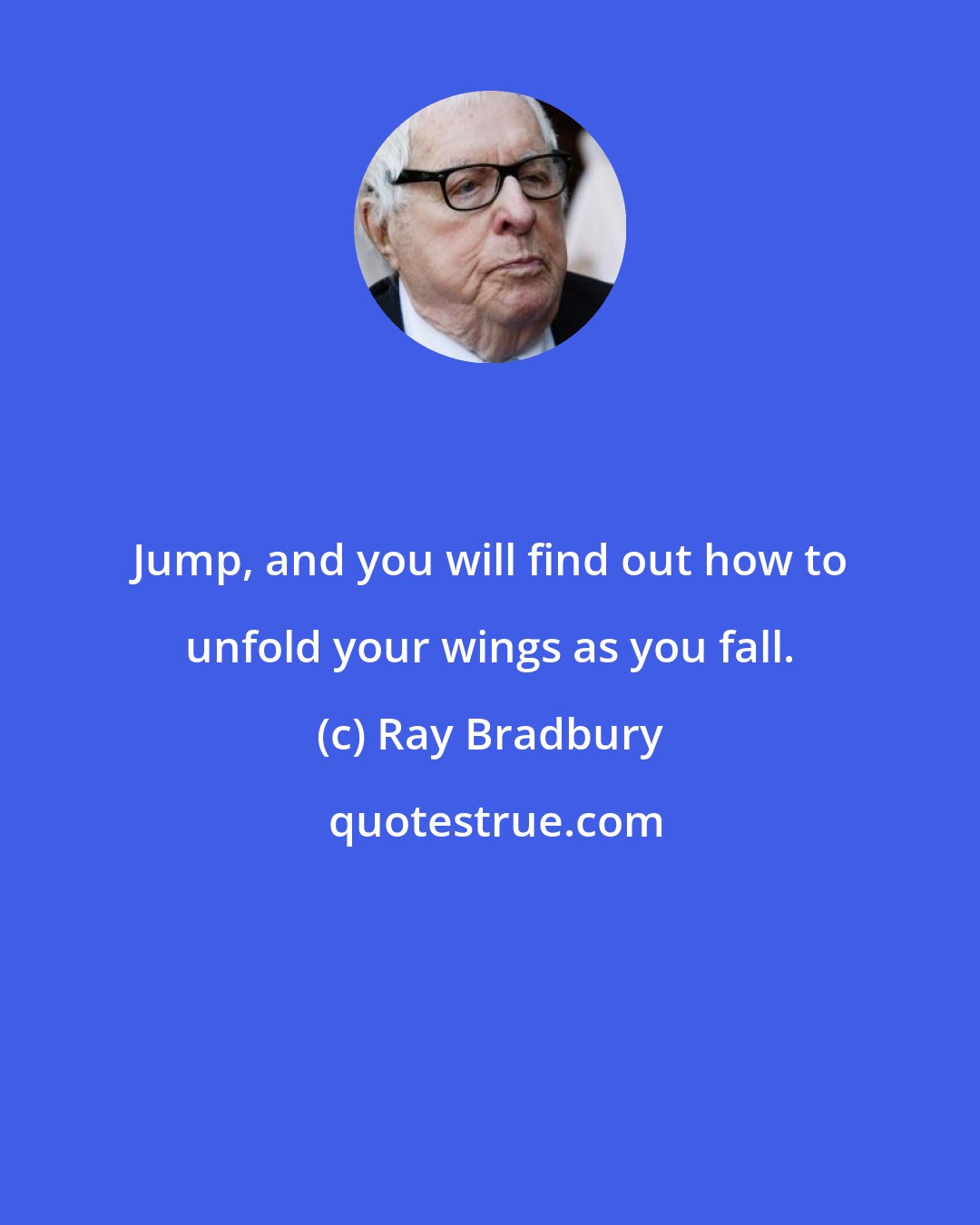 Ray Bradbury: Jump, and you will find out how to unfold your wings as you fall.