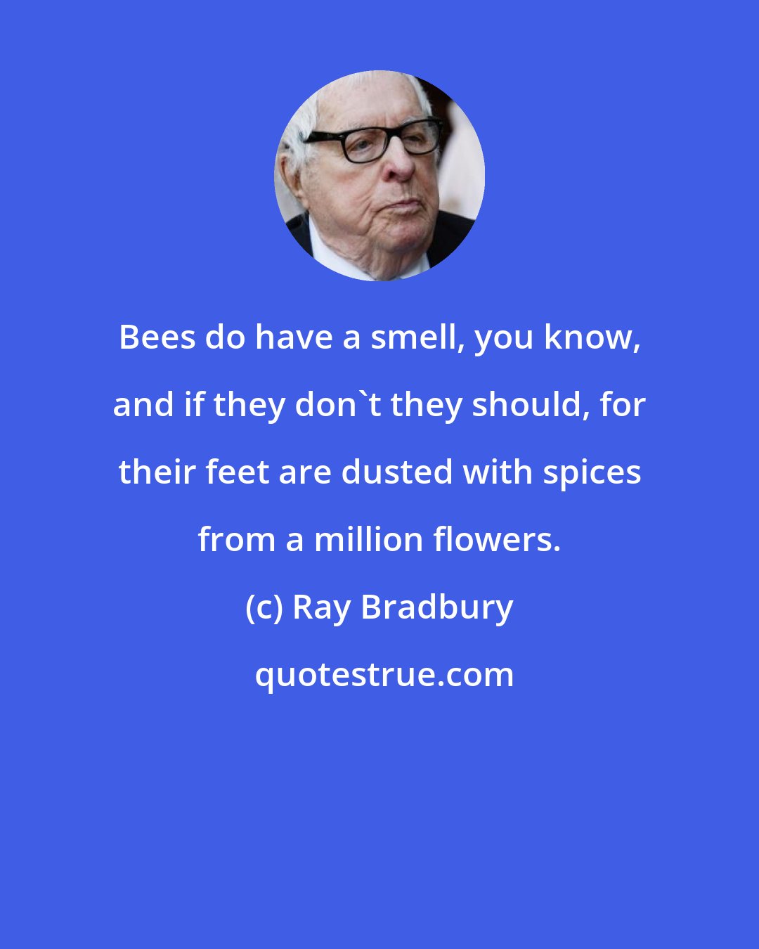 Ray Bradbury: Bees do have a smell, you know, and if they don't they should, for their feet are dusted with spices from a million flowers.