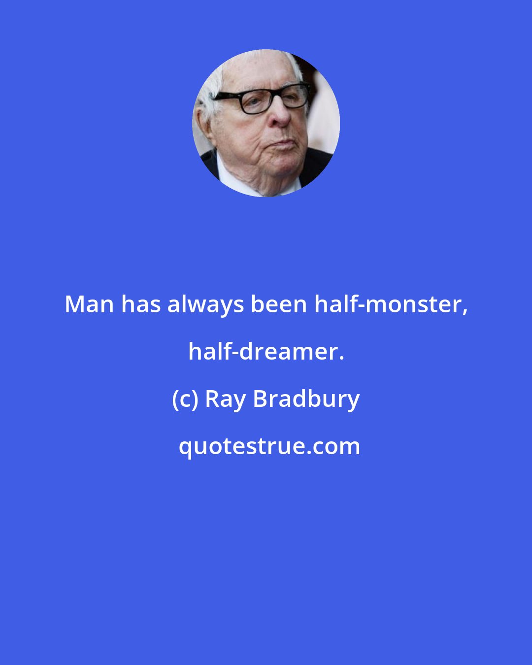 Ray Bradbury: Man has always been half-monster, half-dreamer.