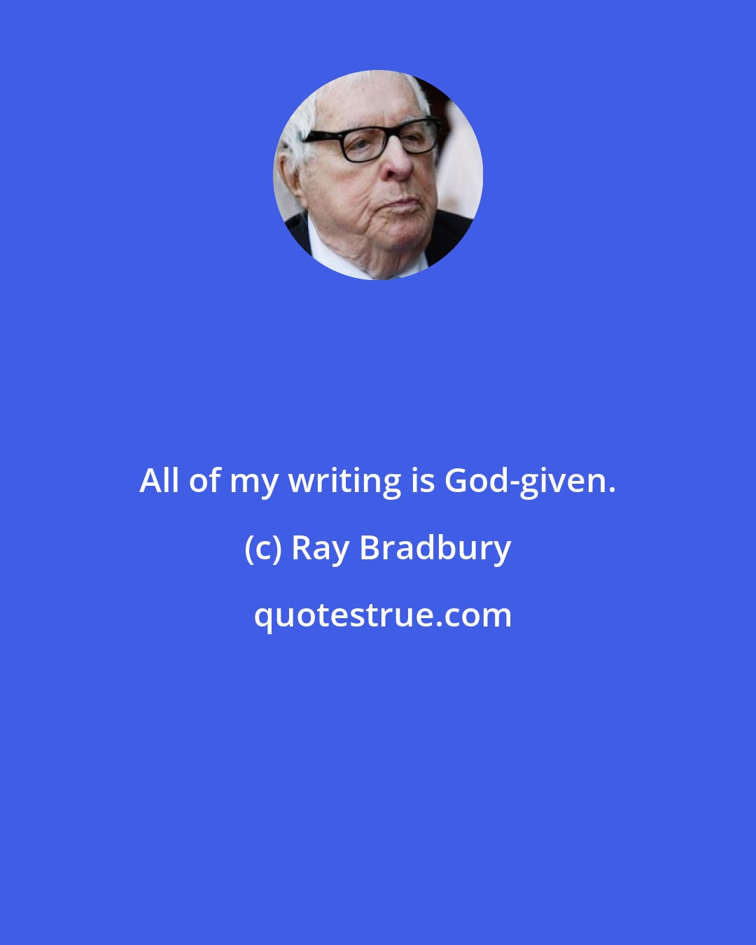 Ray Bradbury: All of my writing is God-given.
